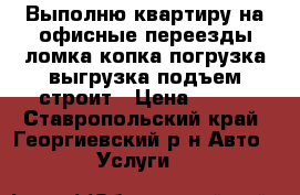 Выполню квартиру на офисные переезды ломка копка погрузка выгрузка подъем строит › Цена ­ 300 - Ставропольский край, Георгиевский р-н Авто » Услуги   